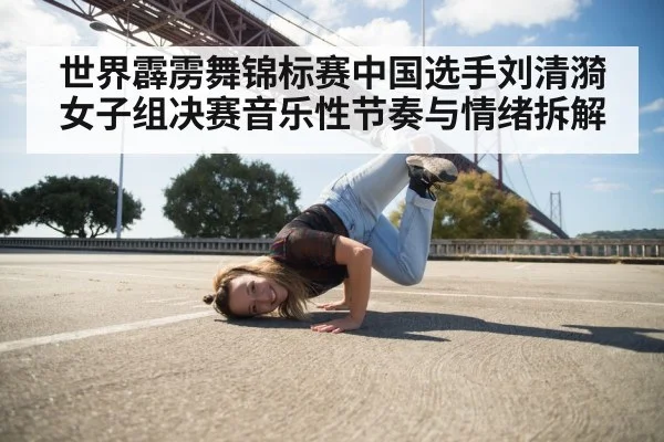 世界霹雳舞锦标赛中国选手刘清漪女子组决赛音乐性节奏与情绪拆解