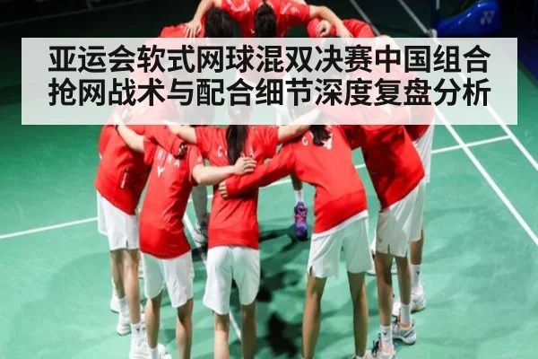 亚运会软式网球混双决赛中国组合抢网战术与配合细节深度复盘分析