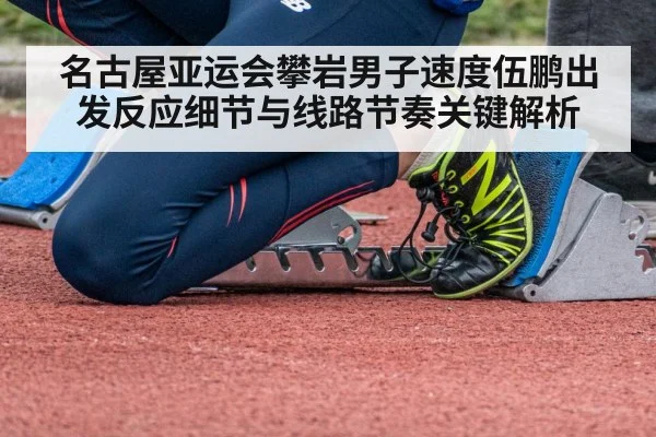名古屋亚运会攀岩男子速度伍鹏出发反应细节与线路节奏关键解析