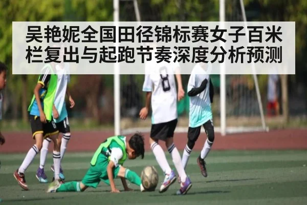 吴艳妮全国田径锦标赛女子百米栏复出与起跑节奏深度分析预测