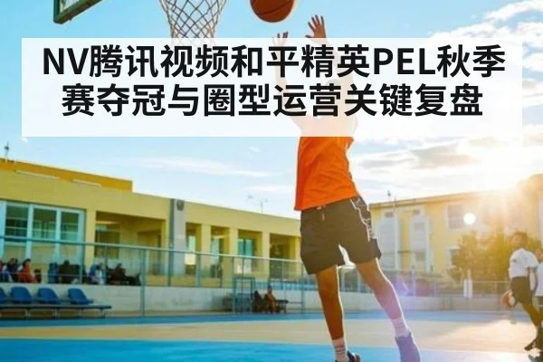 NV腾讯视频和平精英PEL秋季赛夺冠与圈型运营关键复盘