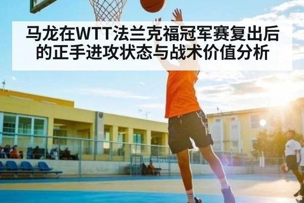 马龙在WTT法兰克福冠军赛复出后的正手进攻状态与战术价值分析
