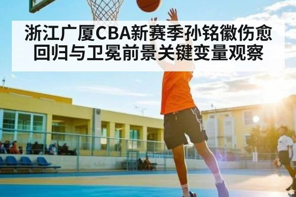 浙江广厦CBA新赛季孙铭徽伤愈回归与卫冕前景关键变量观察